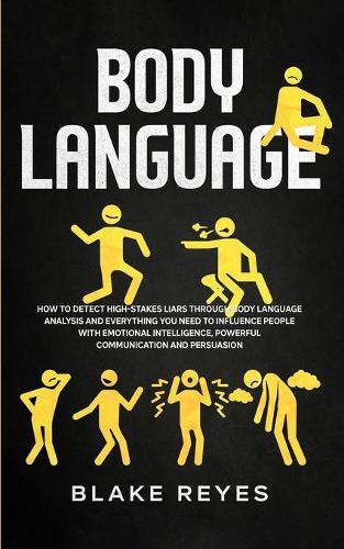 Body Language: How to Detect High-Stakes Liars Through Body Language Analysis and Everything You Need to Influence People with Emotional Intelligence, Powerful Communication and Persuasion
