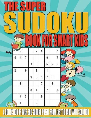 The Super Sudoku Book for Smart Kids: A Collection of Over 300 Sudoku Puzzle from Easy to Hard with Solution