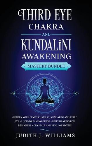 Third Eye Chakra and Kundalini Awakening: Awaken your Seven Chakras, Kundalini and Third Eye + Lucid Dreaming Guide + Reiki Healing for Beginners + Crystals and Healing Stones