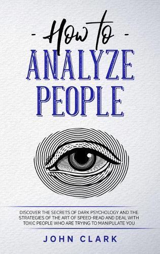 How to Analyze People: Discover the Secrets of Dark Psychology and the Strategies of the Art of Speed-Read and Deal with Toxic People who Are Trying to Manipulate You