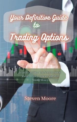 Your Definitive Guide to Trading Options: Learn Everything You Need to Know About Trading Options and Start Making Money
