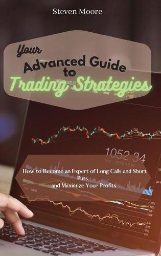 Your Advanced Guide to Trading Strategies: How to Become an Expert of Long Calls and Short Puts and Maximize Your Profits