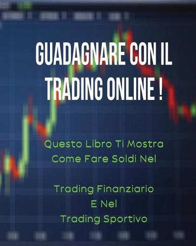 Guadagnare Con Il Trading Online: Questo Libro Ti Mostra Come Fare Soldi Nel  Trading Finanziario  e Nel  Trading Sportivo . (All'Interno Trovi Anche 1 Manoscritto Bonus !)