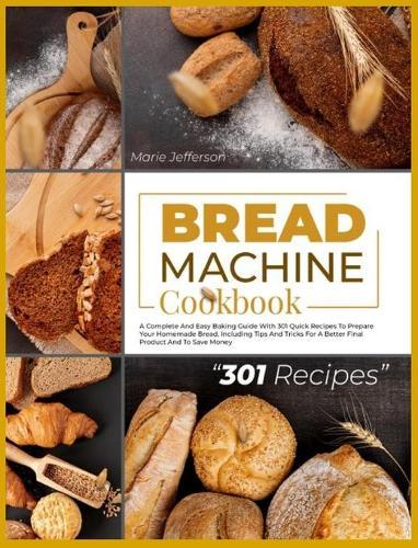 Bread Machine Cookbook: A Complete and Easy Baking Guide with 301 Quick Recipes to Prepare Your Homemade Bread, Including Tips and Tricks for a Better Final Product and to Save Money
