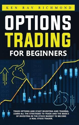 Options Trading For Beginners: How To Trade Options, Start Investing and Trading. Learn All The Strategies To Trade and The Basics Of Investing In The Stock Market To Become A Real Stock Trader