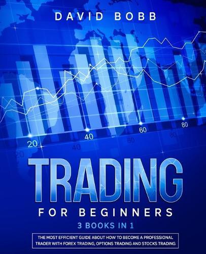 Trading for Beginners: 3 Books in 1: The Most Efficient Guide About How to Become a Professional Trader with Forex Trading, Options Trading and Stocks Trading.
