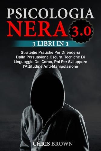 Psicologia Nera 3.0: Strategie Pratiche Per Difendersi Dalla Persuasione Oscura. Tecniche Di Linguaggio Del Corpo, Pnl Per Sviluppare l'Attitudine Anti- Manipolazione Dark Psycology (Italian version)
