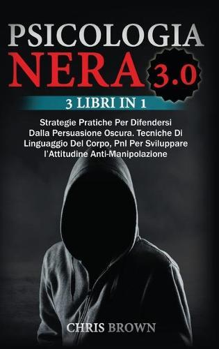 Psicologia Nera 3.0: Strategie Pratiche Per Difendersi Dalla Persuasione Oscura. Tecniche Di Linguaggio Del Corpo, Pnl Per Sviluppare l'Attitudine Anti- Manipolazione- Dark Psycology (Italian version)