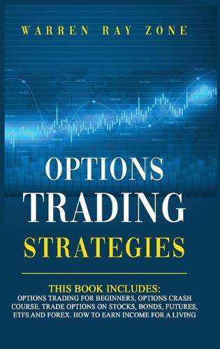 Options Trading Strategies: 2 Books In 1: Options Trading For Beginners, Options Trading Crash Course. Trade Options On Stocks, Bonds, Futures, Etfs And Forex. How To Earn Income For A Living