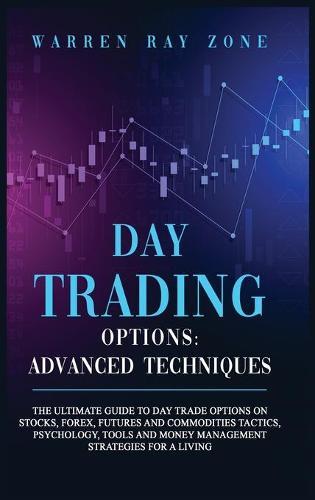 Day Trading Options: The Ultimate Guide To Day Trade Options On Stocks, Forex, Futures And Commodities Tactics, Psychology, Tools And Money Management Strategies For A Living.