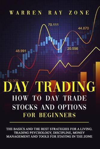 Day Trading: The Basics And The Best Strategies For A Living. Trading Psychology, Discipline, Money Management And Tools For Staying In The Zone.
