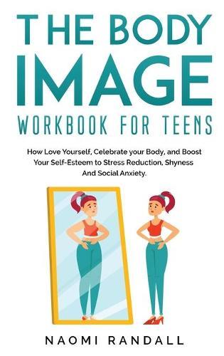 The Body Image Workbook for Teens: How Love Yourself, Celebrate your Body, and Boost Your Self-Esteem to Stress Reduction, Shyness and Social Anxiety.