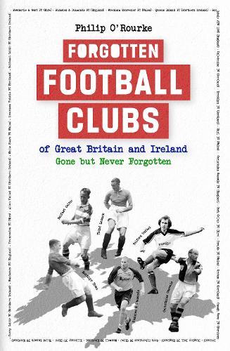 Forgotten Football Clubs of Great Britain and Ireland: Gone But Never Forgotten