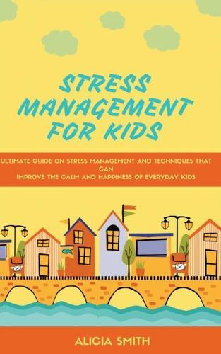 Stress Management for Kids: The ultimate guide on stress management and techniques that can improve the calm and happiness everyday kids