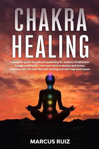 Chakra Healing: Complete guide to chakras awakening for achieve mindfulness through meditation. Free your mind to anxiety and stress, Improve your life with this self-healing and self-help techniques