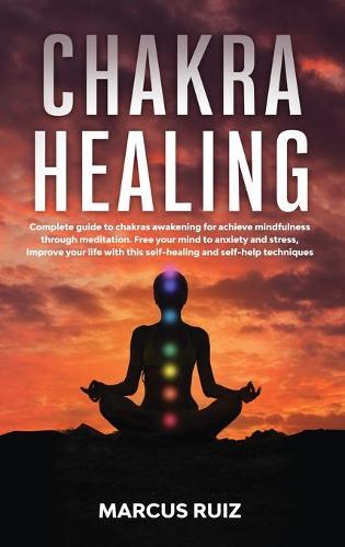 Chakra Healing: Complete guide to chakras awakening for achieve mindfulness through meditation. Free your mind to anxiety and stress, Improve your life with this self-healing and self-help techniques