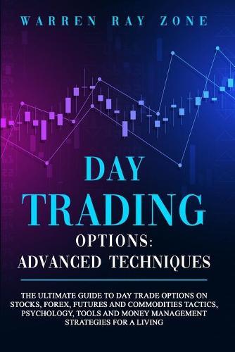 Day Trading Options: The Ultimate Guide To Day Trade Options On Stocks, Forex, Futures And Commodities. Tactics, Psychology, Tools And Money Management Strategies For A Living