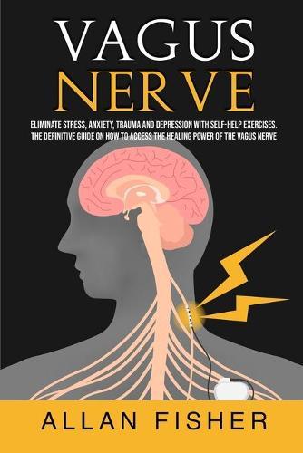 Vagus Nerve: Eliminate Stress, Anxiety, Trauma, and Depression with Self-Help Exercises. The Definitive Guide On How to Access The Healing Power Of The Vagus Nerve