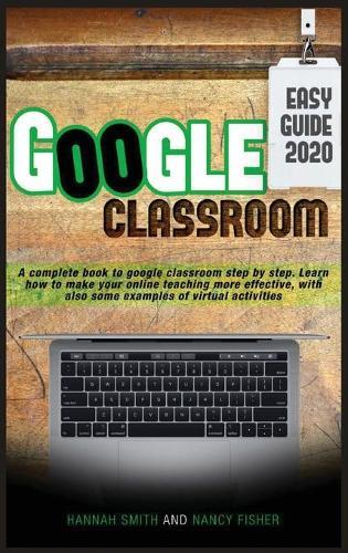 Google Classroom 2020 Easy Guide: A complete book to google classroom step by step. Learn how to make your online teaching more effective, with also some examples of virtual activities