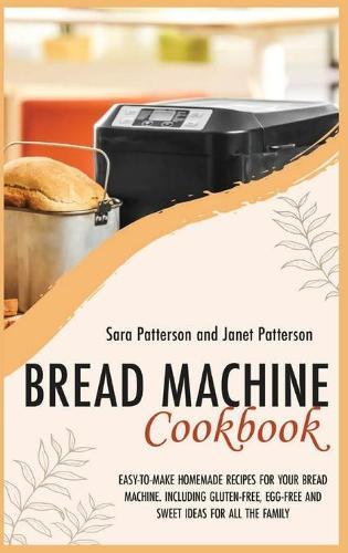 Bread Machine Cookbook: Easy-To-Make Homemade Recipes for Your Bread Machine. Including Gluten-Free, Egg-Free and Sweet Ideas for All the Family