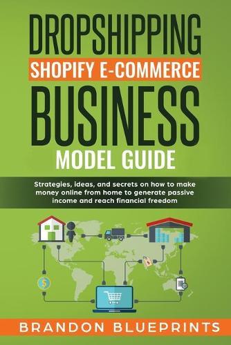 Dropshipping Shopify E-Commerce Business Model Guide: Strategies, Ideas, and Secrets on How to Make Money Online from Home to Generate Passive Income and Reaching the Financial Freedom.