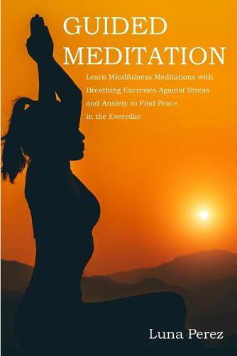 Guided Meditation: Learn Mindfulness Meditations with Breathing Exercises Against Stress and Anxiety to Find Peace in the Everyday