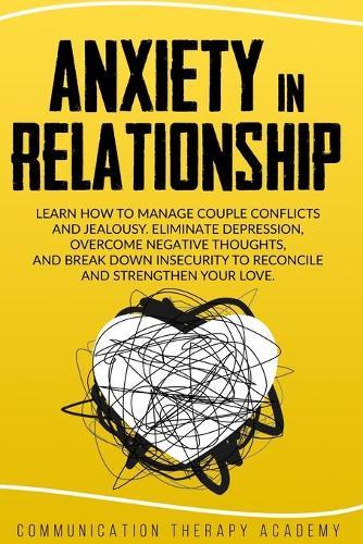 Anxiety in Relationship: Learn How To Manage Couple Conflicts And Jealousy. Eliminate Depression, Overcome Negative Thoughts, And Break Down Insecurity To Reconcile And Strengthen Your Love.