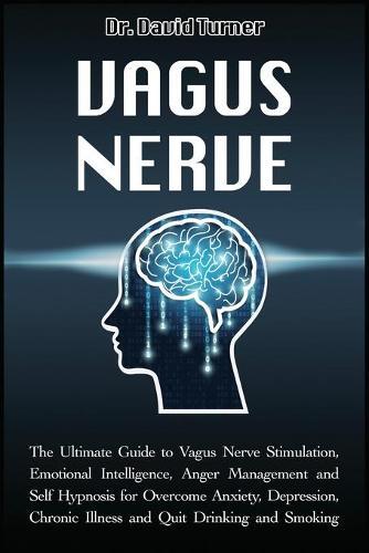 Vagus Nerve: The Ultimate Guide to Vagus Nerve Stimulation, Emotional Intelligence, Anger Management and Self Hypnosis for Overcome Anxiety, Depression, Chronic Illness and Quit Drinking and Smoking