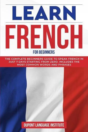 Learn French for Beginners: The complete beginners guide to speak French in just 7 days starting from zero; Includes the most common words and phrases