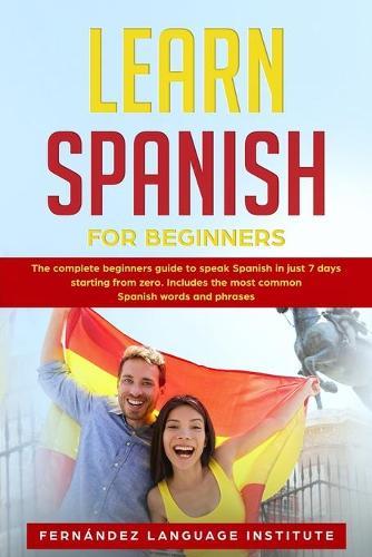 Learn Spanish for Beginners: The complete beginners guide to speak Spanish in just 7 days starting from zero; Includes the most common Spanish words and phrases