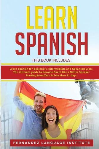 Learn Spanish: 3 Books in 1: Learn Spanish for Beginners, Intermediate and Advanced users; The Ultimate guide to become fluent like a Native Speaker Starting from Zero in less than 21 days