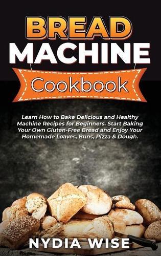 Bread Machine Cookbook: Learn How to Bake Delicious and Healthy Machine Recipes for Beginners. Start Baking Your Own Gluten-Free Bread and Enjoy Your Homemade Loaves, Buns, Pizza & Dough. (Part 1)