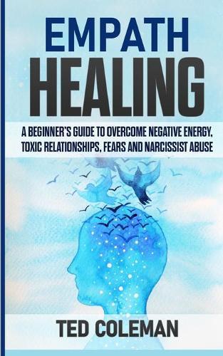 Empath Healing: A Beginner's Guide to Overcome Negative Energy, Toxic Relationships, Fears and Narcissist Abuse