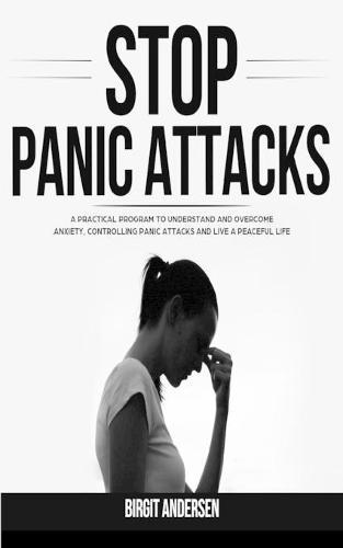 Stop Panic Attacks: A Practical Program to Understand and Overcome Anxiety, Controlling Panic Attacks and Live a Peaceful Life