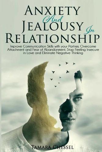 Anxiety and Jealousy in Relationship: Improve Communication Skills with Your Partner, Overcome Attachment and Fear of Abandonment. Stop Feeling Insecure in Love and Eliminate Negative Thinking