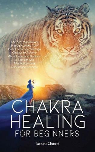Chakra Healing for Beginners: Increase Your Spiritual Energy, Activate Your Pineal Gland and Realign Chakras to Achieve Abundance and Balance in Your Life with Meditations and Self-Healing Exercises