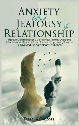 Anxiety and Jealousy in Relationship: Improve Communication Skills with Your Partner, Overcome Attachment and Fear of Abandonment. Stop Feeling Insecure in Love and Eliminate Negative Thinking