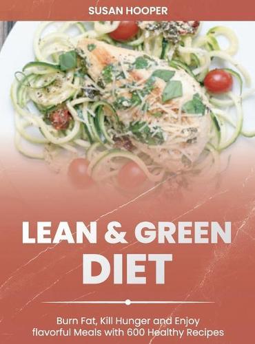 Lean and Green Diet: Burn Fat, Kill Hunger and Enjoy Flavorful Meals with 600 Healthy Recipes 30-Day Meal Plan for a Lifelong Transformation