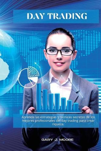 Day Trading: Aprenda las estrategias y tecnicas secretas de los mejores profesionales del day trading para crear riqueza