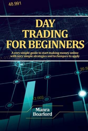 Day Trading for Beginners: A very simple guide to start making money online with very simple strategies and techniques to apply