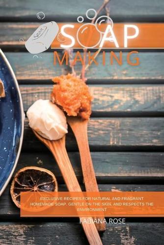 Soap Making: Exclusive recipes for natural and fragrant homemade soap. Gentle on the skin, and respects the environment