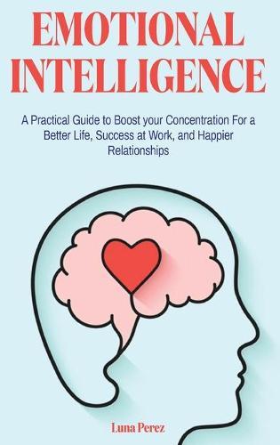 Emotional Intelligence: A Practical Guide to Boost your Concentration For a Better Life, Success at Work, and Happier Relationships
