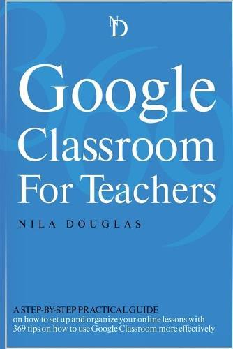 Google Classroom for Teachers: A Step-by-Step Practical Guide on how to set up and organize your online lessons with 369 tips on how to use Google Classroom more effectively.