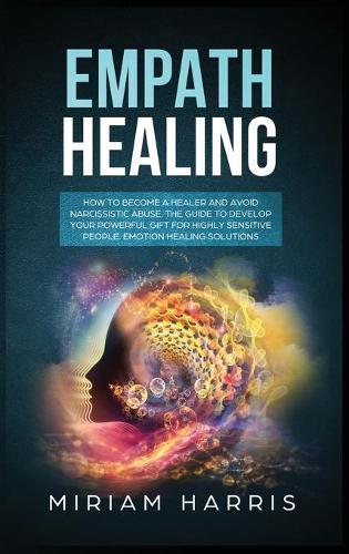 Empath Healing: How to Become a Healer and Avoid Narcissistic Abuse. The Guide to Develop your Powerful Gift for Highly Sensitive People. Emotion Healing Solution