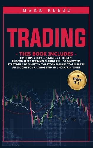 Trading: 4 in 1: Options + Day + Swing + Futures: The complete beginner's guide full of investing strategies to invest in the stock market to generate an income for a living even in uncertain times