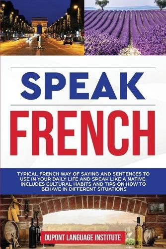 Speak French: Typical French way of saying and sentences to use in your daily life and speak like a native; Includes cultural habits and tips on how to behave in different situations