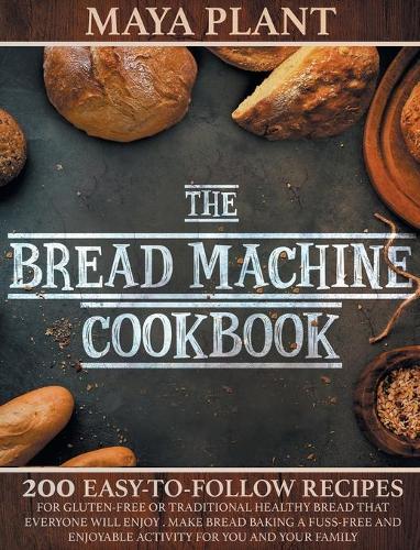 The Bread Machine Cookbook: 200 Easy to Follow Recipes for Gluten-Free or Traditional Healthy Bread that Everyone will Enjoy - Make Bread Baking a Fuss-free and Enjoyable Activity for You and Your Family