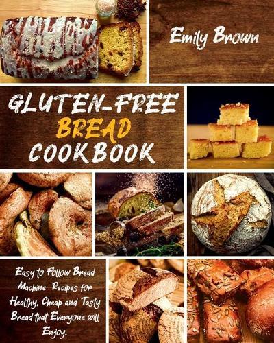 Gluten-Free Bread Cookbook: Easy to Follow Bread Machine Recipes for Healthy, Cheap and Tasty Bread that Everyone will Enjoy.
