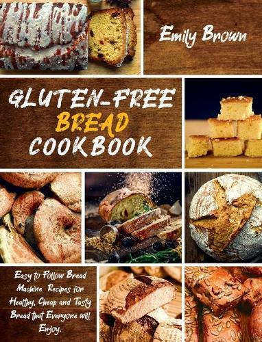Gluten-Free Bread Cookbook: Easy to Follow Bread Machine Recipes for Healthy, Cheap and Tasty Bread that Everyone will Enjoy.