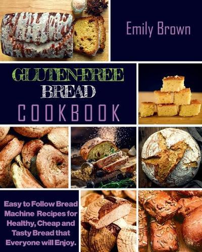 Gluten-Free Bread Cookbook: Easy to Follow Bread Machine Recipes for Healthy, Cheap and Tasty Bread that Everyone will Enjoy.